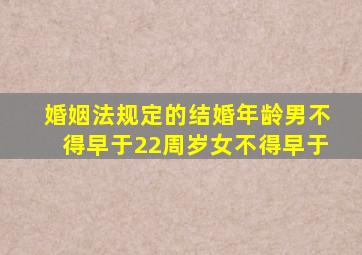 婚姻法规定的结婚年龄男不得早于22周岁女不得早于