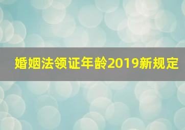 婚姻法领证年龄2019新规定