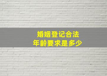 婚姻登记合法年龄要求是多少