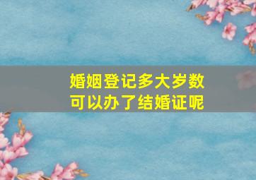 婚姻登记多大岁数可以办了结婚证呢