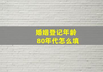 婚姻登记年龄80年代怎么填