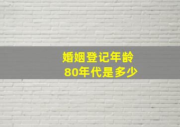 婚姻登记年龄80年代是多少