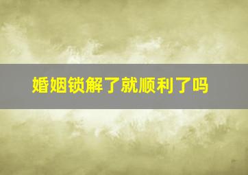 婚姻锁解了就顺利了吗