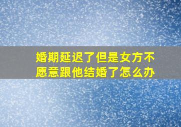 婚期延迟了但是女方不愿意跟他结婚了怎么办