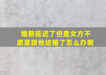 婚期延迟了但是女方不愿意跟他结婚了怎么办呢