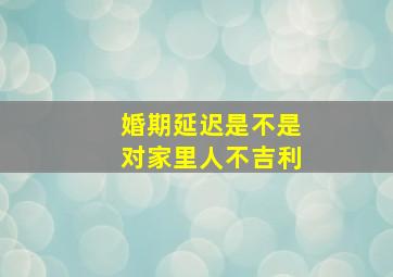 婚期延迟是不是对家里人不吉利