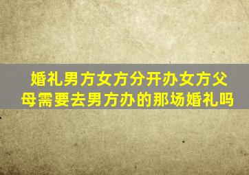 婚礼男方女方分开办女方父母需要去男方办的那场婚礼吗