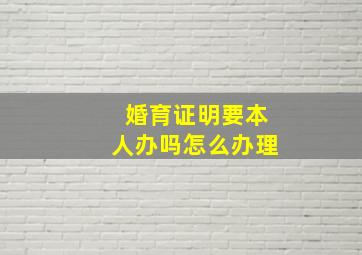 婚育证明要本人办吗怎么办理