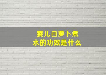 婴儿白萝卜煮水的功效是什么