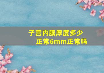 子宫内膜厚度多少正常6mm正常吗