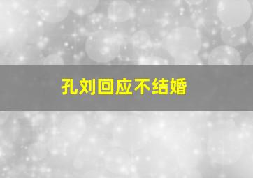 孔刘回应不结婚