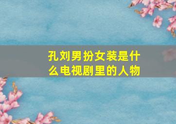 孔刘男扮女装是什么电视剧里的人物