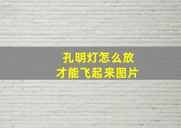 孔明灯怎么放才能飞起来图片