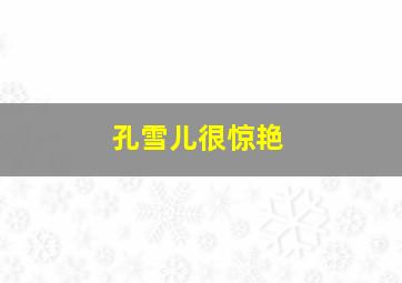 孔雪儿很惊艳