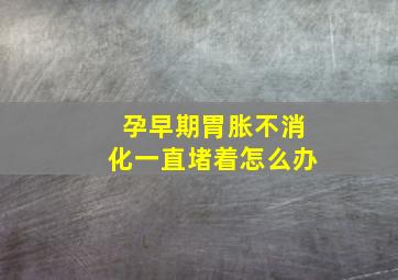 孕早期胃胀不消化一直堵着怎么办