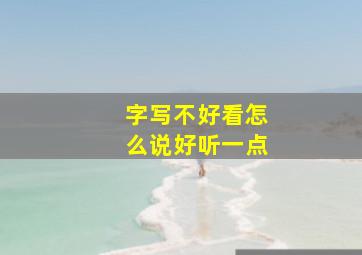 字写不好看怎么说好听一点