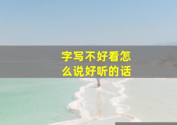 字写不好看怎么说好听的话