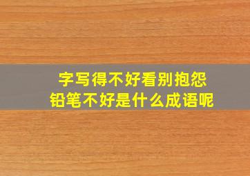 字写得不好看别抱怨铅笔不好是什么成语呢