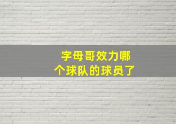 字母哥效力哪个球队的球员了