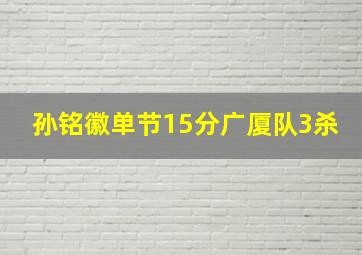 孙铭徽单节15分广厦队3杀