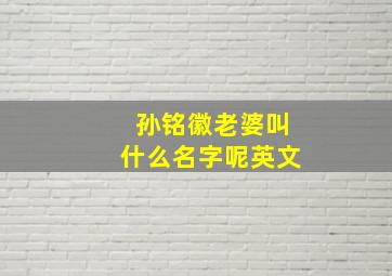 孙铭徽老婆叫什么名字呢英文