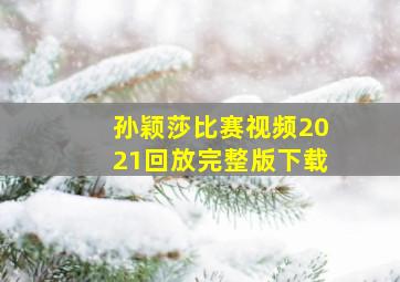 孙颖莎比赛视频2021回放完整版下载