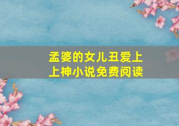 孟婆的女儿丑爱上上神小说免费阅读