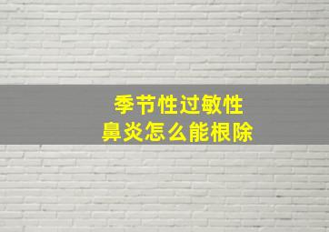 季节性过敏性鼻炎怎么能根除