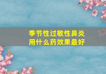 季节性过敏性鼻炎用什么药效果最好