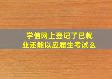 学信网上登记了已就业还能以应届生考试么