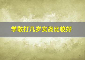 学散打几岁实战比较好