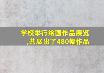 学校举行绘画作品展览,共展出了480幅作品