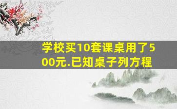 学校买10套课桌用了500元.已知桌子列方程