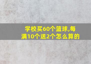 学校买60个篮球,每满10个送2个怎么算的