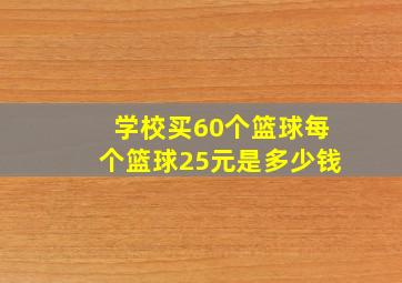 学校买60个篮球每个篮球25元是多少钱