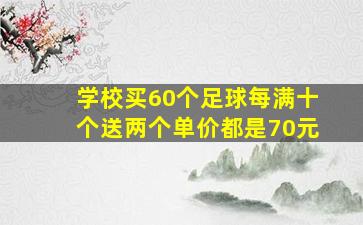 学校买60个足球每满十个送两个单价都是70元