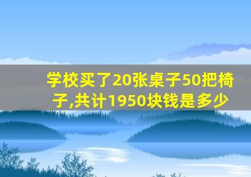 学校买了20张桌子50把椅子,共计1950块钱是多少