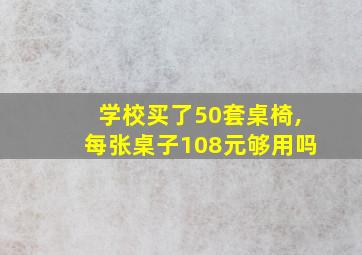 学校买了50套桌椅,每张桌子108元够用吗