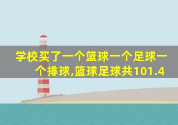 学校买了一个篮球一个足球一个排球,篮球足球共101.4