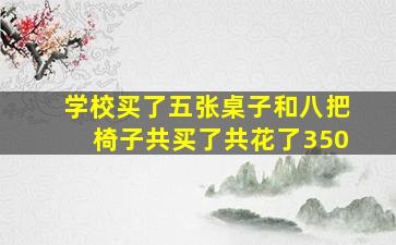 学校买了五张桌子和八把椅子共买了共花了350