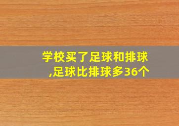 学校买了足球和排球,足球比排球多36个