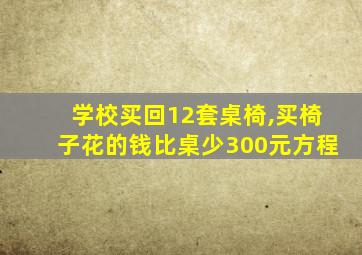 学校买回12套桌椅,买椅子花的钱比桌少300元方程