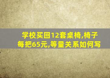 学校买回12套桌椅,椅子每把65元,等量关系如何写