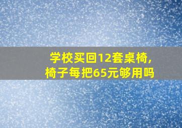 学校买回12套桌椅,椅子每把65元够用吗