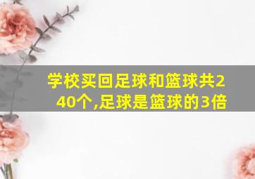 学校买回足球和篮球共240个,足球是篮球的3倍