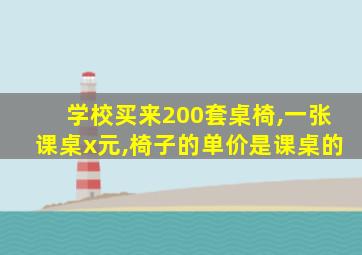 学校买来200套桌椅,一张课桌x元,椅子的单价是课桌的