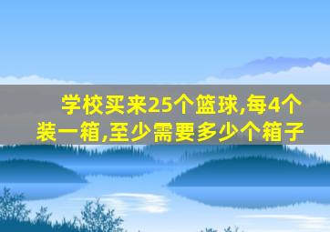 学校买来25个篮球,每4个装一箱,至少需要多少个箱子