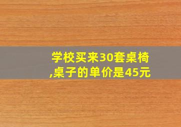 学校买来30套桌椅,桌子的单价是45元