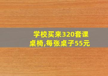 学校买来320套课桌椅,每张桌子55元