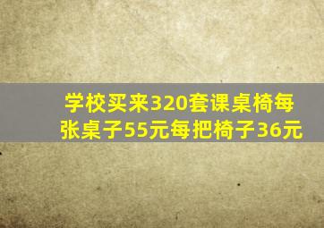 学校买来320套课桌椅每张桌子55元每把椅子36元